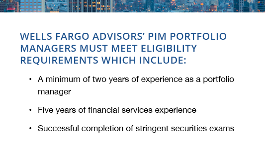 Wells Fargo Advisors’ PIM Portfolio Managers must meet eligibility requirements which include.png